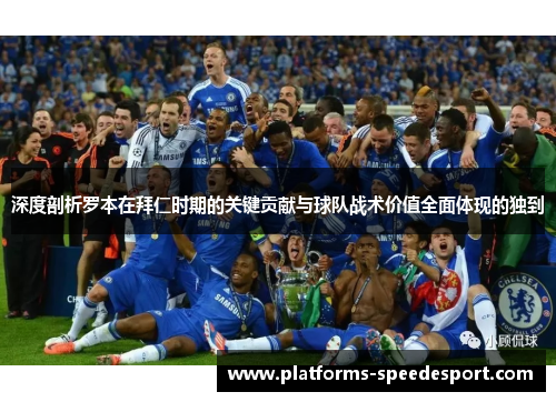 深度剖析罗本在拜仁时期的关键贡献与球队战术价值全面体现的独到